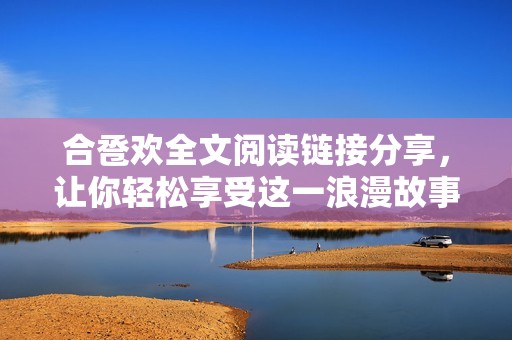 合卺欢全文阅读链接分享，让你轻松享受这一浪漫故事