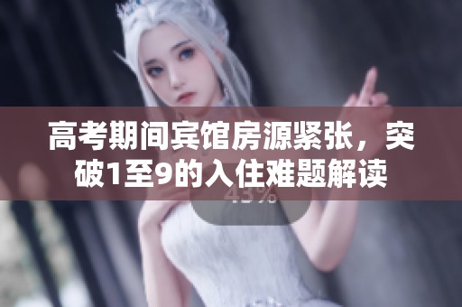 高考期间宾馆房源紧张，突破1至9的入住难题解读