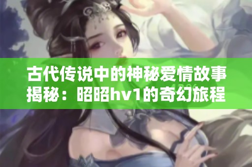 古代传说中的神秘爱情故事揭秘：昭昭hv1的奇幻旅程