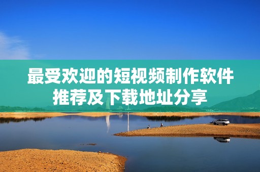 最受欢迎的短视频制作软件推荐及下载地址分享