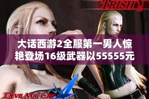 大话西游2全服第一男人惊艳登场16级武器以55555元成交