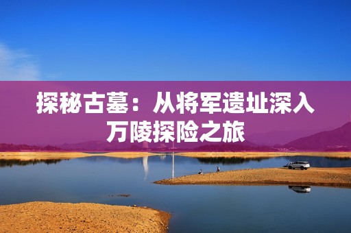探秘古墓：从将军遗址深入万陵探险之旅