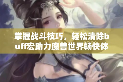 掌握战斗技巧，轻松清除buff宏助力魔兽世界畅快体验