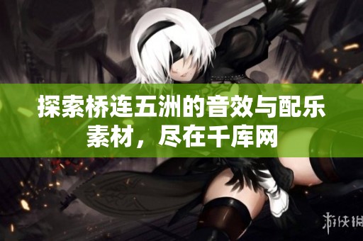 探索桥连五洲的音效与配乐素材，尽在千库网