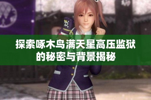 探索啄木鸟满天星高压监狱的秘密与背景揭秘