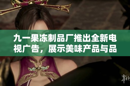 九一果冻制品厂推出全新电视广告，展示美味产品与品牌魅力
