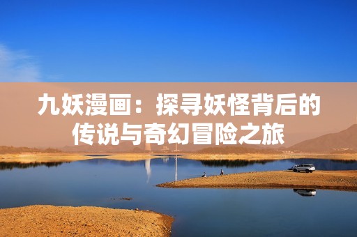 九妖漫画：探寻妖怪背后的传说与奇幻冒险之旅