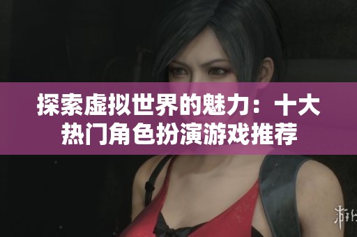 探索虚拟世界的魅力：十大热门角色扮演游戏推荐