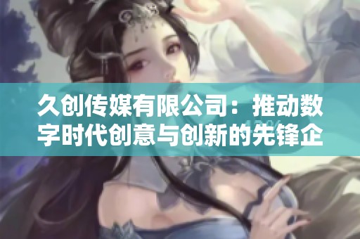 久创传媒有限公司：推动数字时代创意与创新的先锋企业