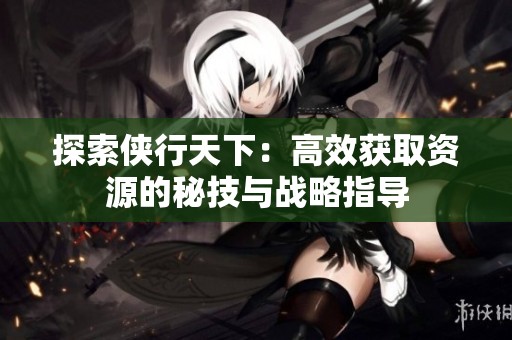 探索侠行天下：高效获取资源的秘技与战略指导