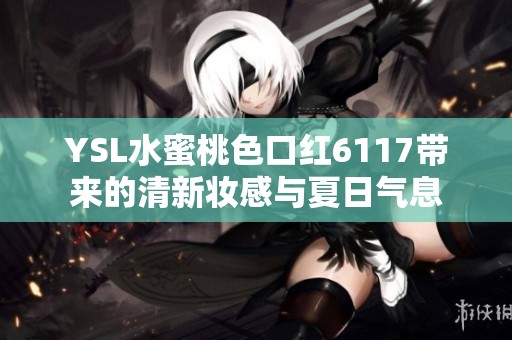 YSL水蜜桃色口红6117带来的清新妆感与夏日气息