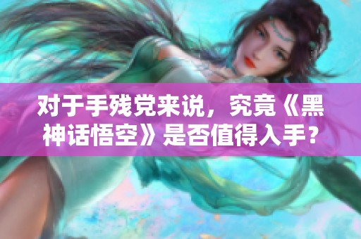 对于手残党来说，究竟《黑神话悟空》是否值得入手？