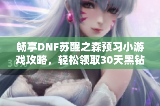 畅享DNF苏醒之森预习小游戏攻略，轻松领取30天黑钻与疲劳药