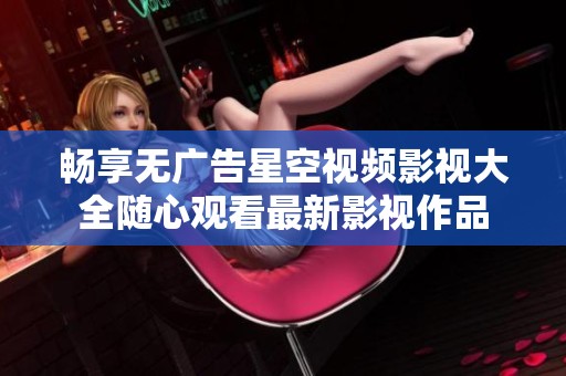 畅享无广告星空视频影视大全随心观看最新影视作品
