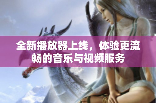 全新播放器上线，体验更流畅的音乐与视频服务