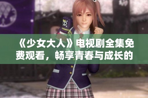 《少女大人》电视剧全集免费观看，畅享青春与成长的精彩故事