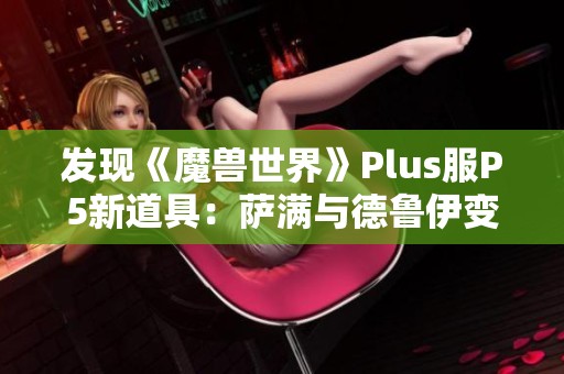 发现《魔兽世界》Plus服P5新道具：萨满与德鲁伊变身揭秘