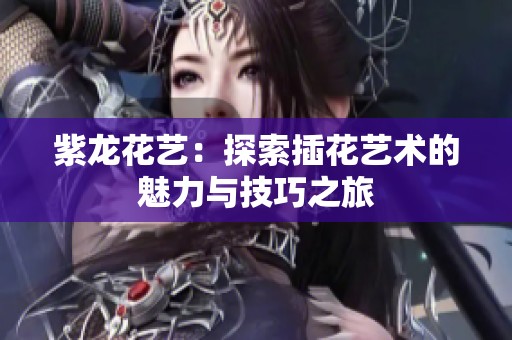 紫龙花艺：探索插花艺术的魅力与技巧之旅