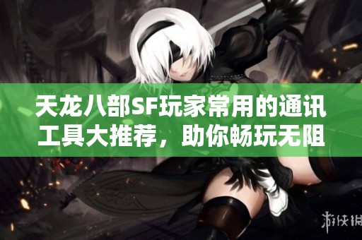 天龙八部SF玩家常用的通讯工具大推荐，助你畅玩无阻