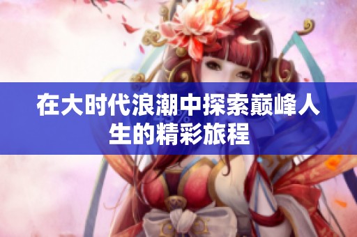 在大时代浪潮中探索巅峰人生的精彩旅程