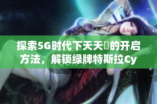 探索5G时代下天天奭的开启方法，解锁绿牌特斯拉Cybertr新体验
