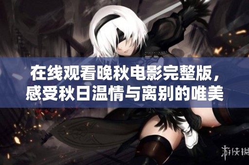 在线观看晚秋电影完整版，感受秋日温情与离别的唯美魅力