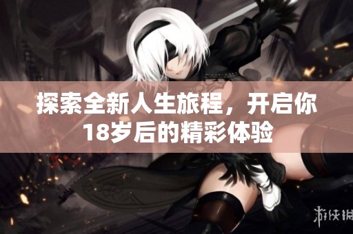 探索全新人生旅程，开启你18岁后的精彩体验
