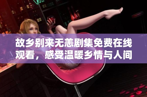 故乡别来无恙剧集免费在线观看，感受温暖乡情与人间百态