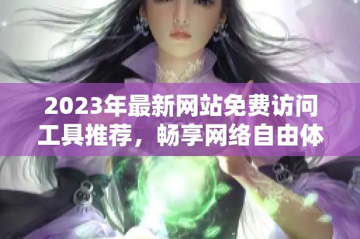 2023年最新网站免费访问工具推荐，畅享网络自由体验