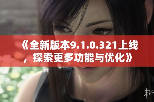 《全新版本9.1.0.321上线，探索更多功能与优化》