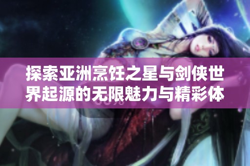 探索亚洲烹饪之星与剑侠世界起源的无限魅力与精彩体验