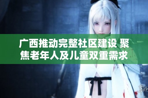 广西推动完整社区建设 聚焦老年人及儿童双重需求