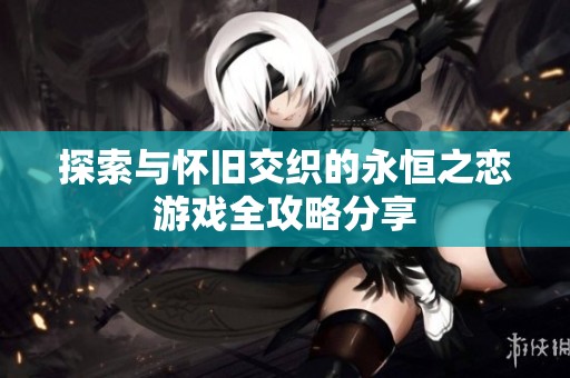 探索与怀旧交织的永恒之恋游戏全攻略分享