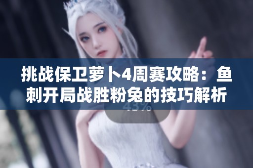 挑战保卫萝卜4周赛攻略：鱼刺开局战胜粉兔的技巧解析