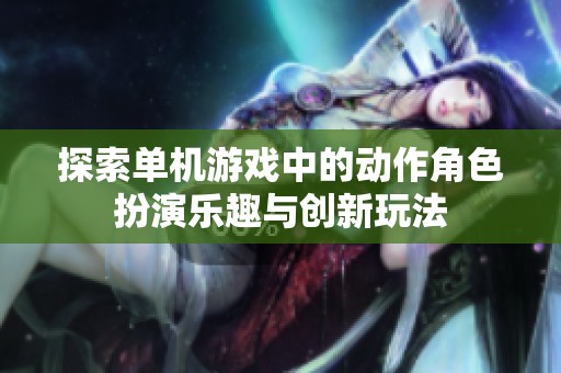 探索单机游戏中的动作角色扮演乐趣与创新玩法