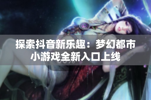 探索抖音新乐趣:梦幻都市小游戏全新入口上线 探索抖音新乐趣:梦幻都市小游戏全新入口上线