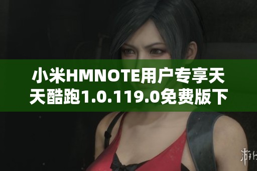 小米HMNOTE用户专享天天酷跑1.0.119.0免费版下载指南 小米HMNOTE用户专享天天酷跑1.0.119.0免费版下载指南