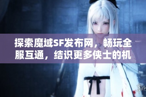 探索魔域SF发布网,畅玩全服互通,结识更多侠士的机会! 探索魔域SF发布网,畅玩全服互通,结识更多侠士的机会!