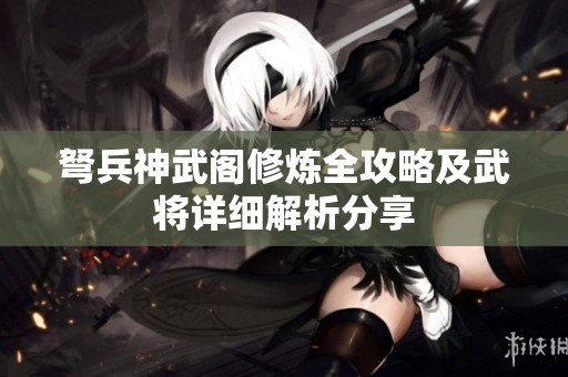 弩兵神武阁修炼全攻略及武将详细解析分享
