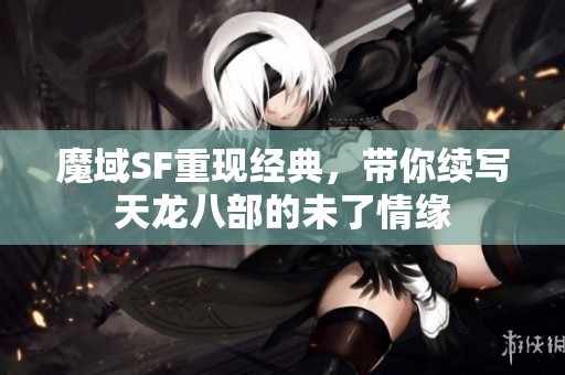 魔域SF重现经典，带你续写天龙八部的未了情缘