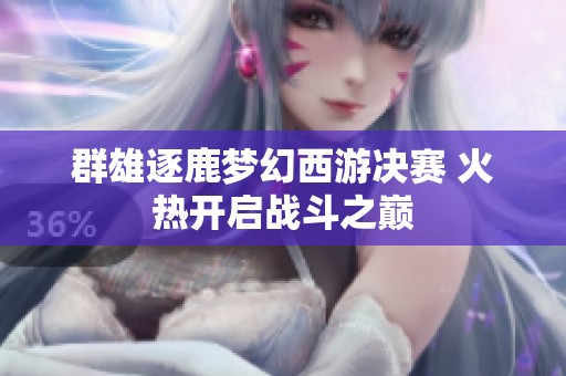 群雄逐鹿梦幻西游决赛 火热开启战斗之巅