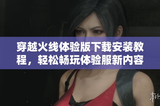 穿越火线体验版下载安装教程，轻松畅玩体验服新内容
