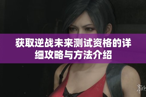 获取逆战未来测试资格的详细攻略与方法介绍