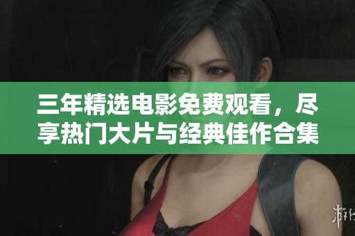 三年精选电影免费观看，尽享热门大片与经典佳作合集
