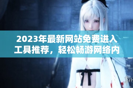 2023年最新网站免费进入工具推荐，轻松畅游网络内容