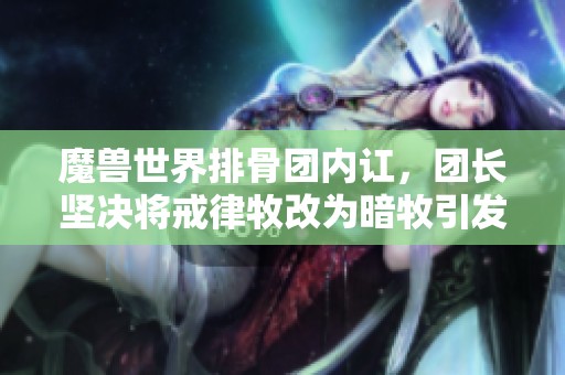 魔兽世界排骨团内讧，团长坚决将戒律牧改为暗牧引发争议