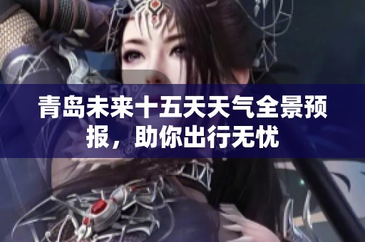 青岛未来十五天天气全景预报，助你出行无忧