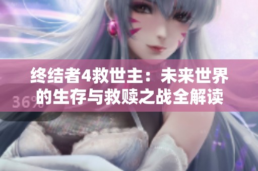 终结者4救世主：未来世界的生存与救赎之战全解读