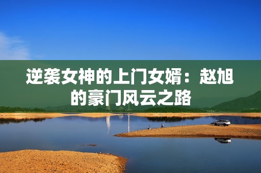 逆袭女神的上门女婿：赵旭的豪门风云之路