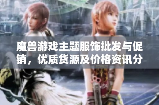 魔兽游戏主题服饰批发与促销，优质货源及价格资讯分享